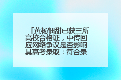 黄杨钿甜已获三所高校合格证，中传回应网络争议是否影响其高考录取：符合录取条件就能录取