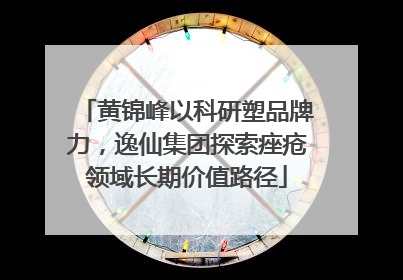 黄锦峰以科研塑品牌力，逸仙集团探索痤疮领域长期价值路径