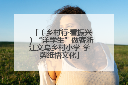 （乡村行·看振兴）“洋学生”做客浙江义乌乡村小学 学剪纸悟文化