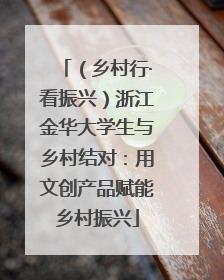 （乡村行·看振兴）浙江金华大学生与乡村结对：用文创产品赋能乡村振兴
