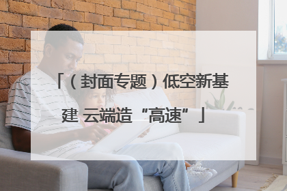 （封面专题）低空新基建 云端造“高速”