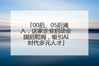 00后、05后涌入，这家企业启动全国招聘周，吸引AI时代多元人才