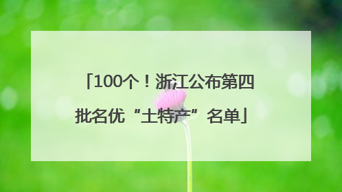 100个！浙江公布第四批名优“土特产”名单