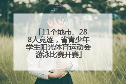 11个地市、288人竞逐，省青少年学生阳光体育运动会游泳比赛开赛