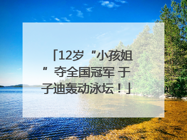 12岁“小孩姐”夺全国冠军 于子迪轰动泳坛！