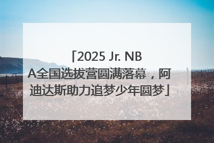 2025 Jr. NBA全国选拔营圆满落幕，阿迪达斯助力追梦少年圆梦