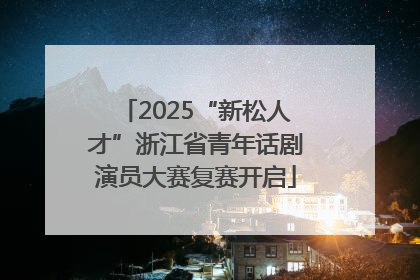2025“新松人才”浙江省青年话剧演员大赛复赛开启