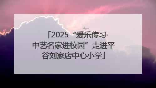2025“爱乐传习·中艺名家进校园”走进平谷刘家店中心小学