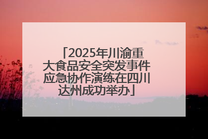 2025年川渝重大食品安全突发事件应急协作演练在四川达州成功举办
