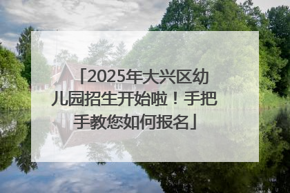 2025年大兴区幼儿园招生开始啦！手把手教您如何报名