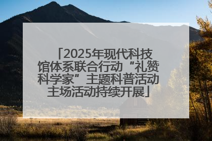 2025年现代科技馆体系联合行动“礼赞科学家”主题科普活动主场活动持续开展