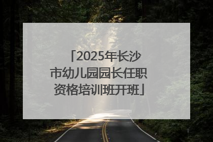 2025年长沙市幼儿园园长任职资格培训班开班