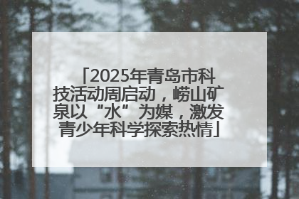 2025年青岛市科技活动周启动，崂山矿泉以“水”为媒，激发青少年科学探索热情