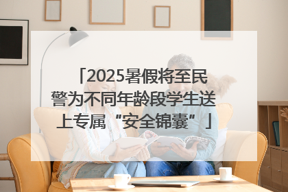 2025暑假将至民警为不同年龄段学生送上专属“安全锦囊”