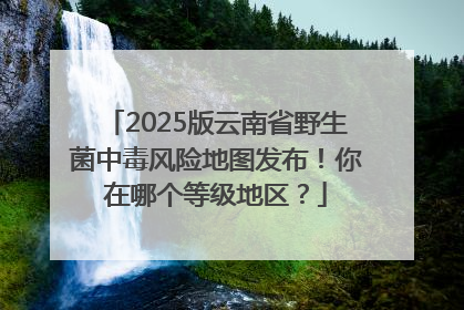 2025版云南省野生菌中毒风险地图发布！你在哪个等级地区？