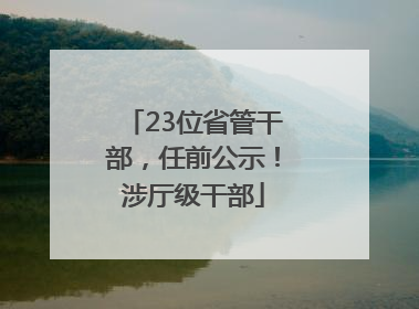 23位省管干部，任前公示！涉厅级干部