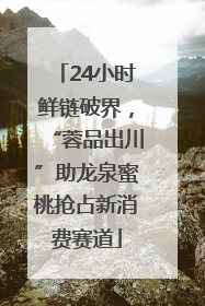 24小时鲜链破界，“蓉品出川”助龙泉蜜桃抢占新消费赛道