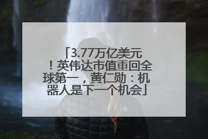 3.77万亿美元！英伟达市值重回全球第一，黄仁勋：机器人是下一个机会