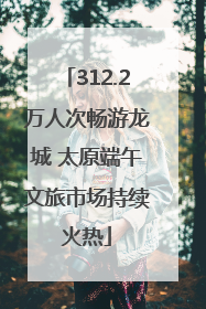 312.2万人次畅游龙城 太原端午文旅市场持续火热