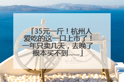 35元一斤！杭州人爱吃的这一口上市了！一年只卖几天，去晚了根本买不到……