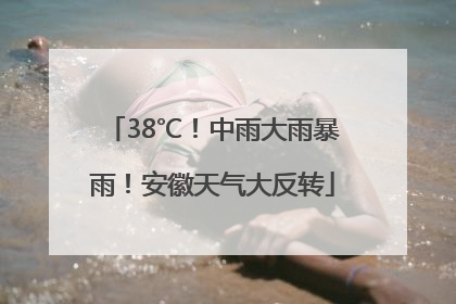 38℃！中雨大雨暴雨！安徽天气大反转