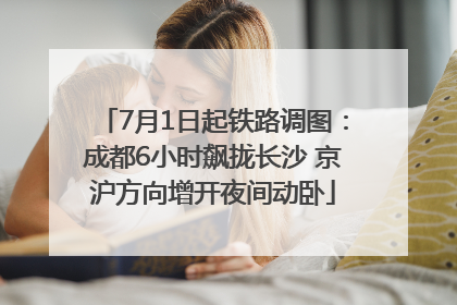 7月1日起铁路调图：成都6小时飙拢长沙 京沪方向增开夜间动卧