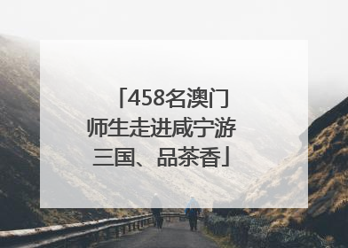 458名澳门师生走进咸宁游三国、品茶香