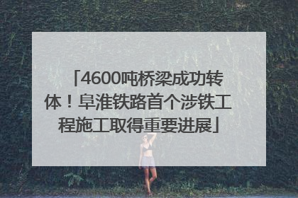 4600吨桥梁成功转体！阜淮铁路首个涉铁工程施工取得重要进展