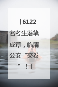 6122名考生落笔成章，临清公安“交卷”！