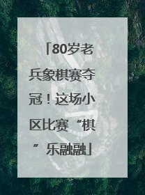 80岁老兵象棋赛夺冠！这场小区比赛“棋”乐融融