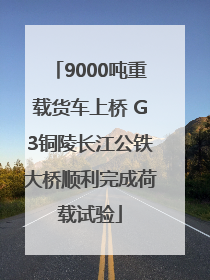 9000吨重载货车上桥 G3铜陵长江公铁大桥顺利完成荷载试验