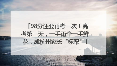98分还要再考一次！高考第三天，一手雨伞一手鲜花，成杭州家长“标配”