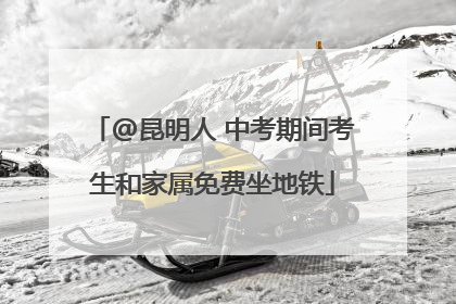 @昆明人 中考期间考生和家属免费坐地铁