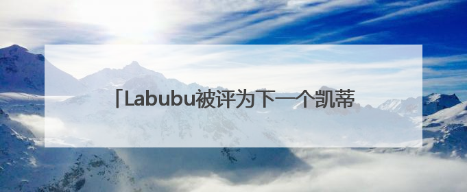 Labubu被评为下一个凯蒂猫，英国明星花数千元买到假货