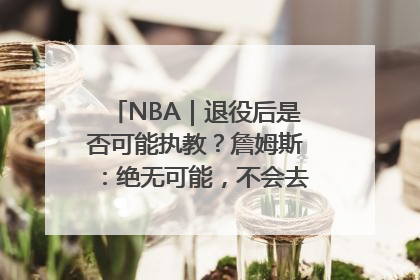 NBA｜退役后是否可能执教？詹姆斯：绝无可能，不会去执教任何球队